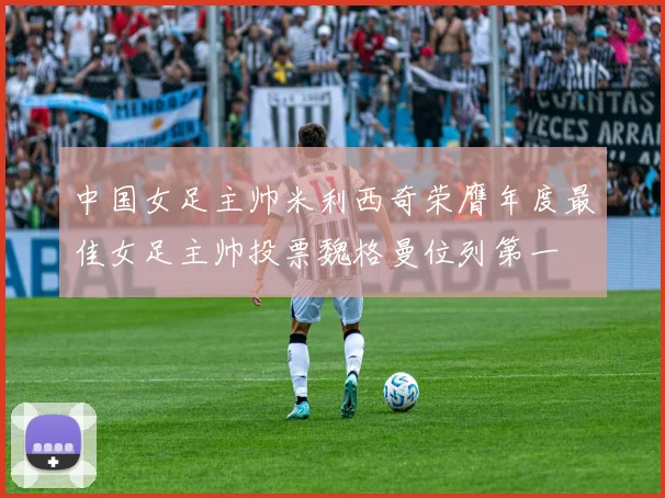 中国女足主帅米利西奇荣膺年度最佳女足主帅投票魏格曼位列第一