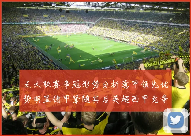 五大联赛争冠形势分析意甲领先优势明显德甲紧随其后英超西甲竞争激烈