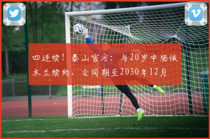 四连续！泰山官方：与20岁中场依木兰续约，合同期至2030年12月