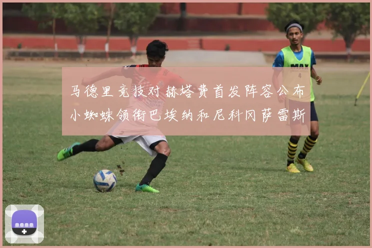 马德里竞技对赫塔费首发阵容公布小蜘蛛领衔巴埃纳和尼科冈萨雷斯出战