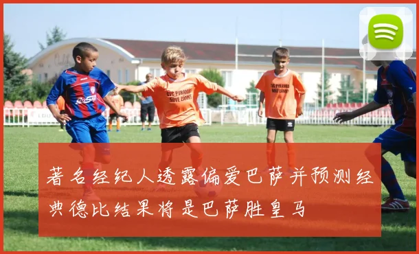 著名经纪人透露偏爱巴萨并预测经典德比结果将是巴萨胜皇马