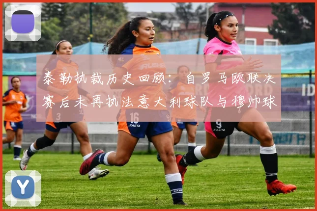 泰勒执裁历史回顾：自罗马欧联决赛后未再执法意大利球队与穆帅球队