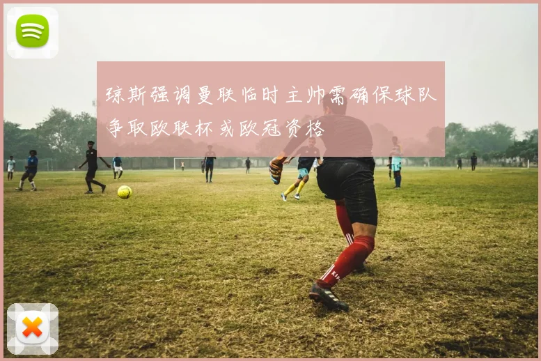 琼斯强调曼联临时主帅需确保球队争取欧联杯或欧冠资格