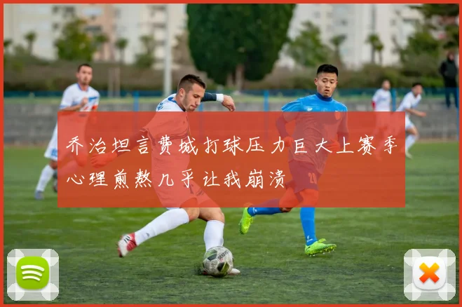 乔治坦言费城打球压力巨大上赛季心理煎熬几乎让我崩溃