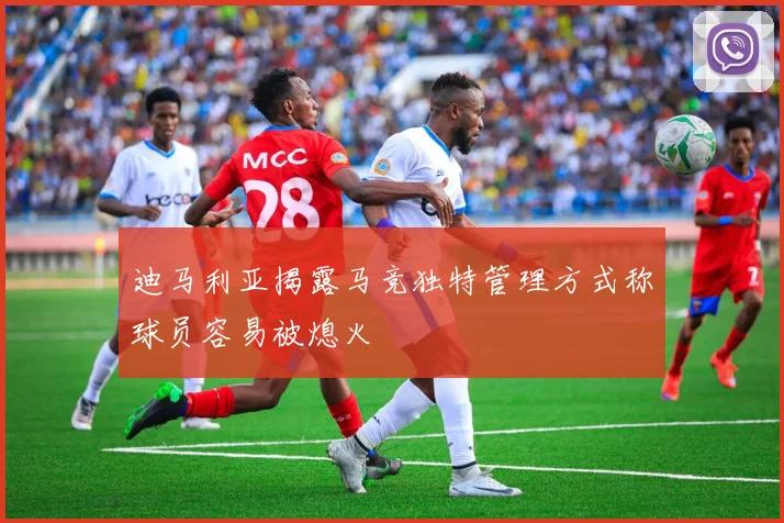 迪马利亚揭露马竞独特管理方式称球员容易被熄火
