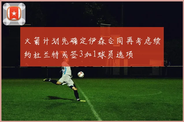 火箭计划先确定伊森合同再考虑续约杜兰特或签3加1球员选项