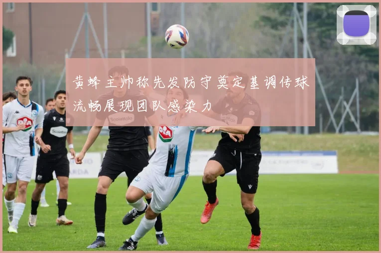 黄蜂主帅称先发防守奠定基调传球流畅展现团队感染力