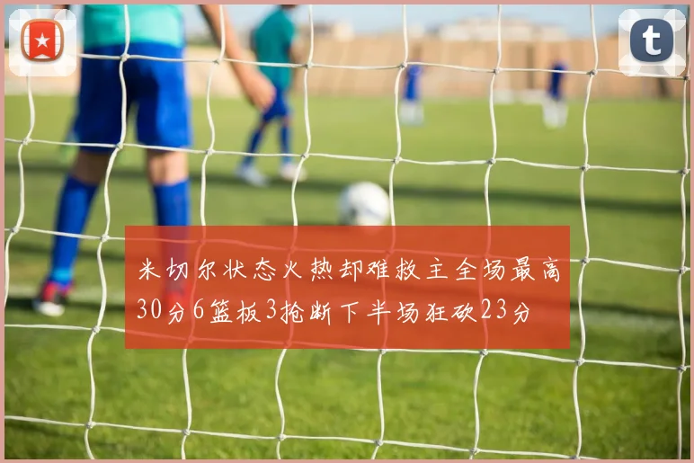 米切尔状态火热却难救主全场最高30分6篮板3抢断下半场狂砍23分