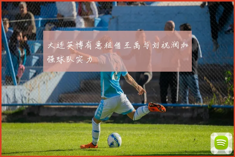 大连英博有意租借王禹与刘祝润加强球队实力