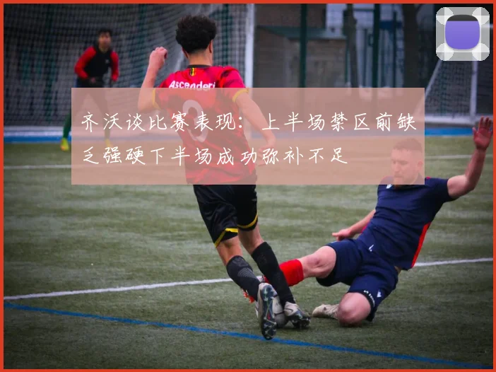 齐沃谈比赛表现：上半场禁区前缺乏强硬下半场成功弥补不足