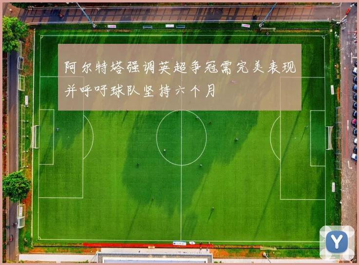 阿尔特塔强调英超争冠需完美表现并呼吁球队坚持六个月