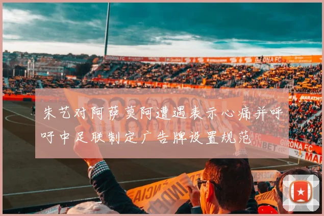 朱艺对阿萨莫阿遭遇表示心痛并呼吁中足联制定广告牌设置规范