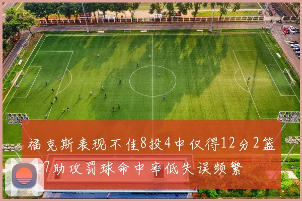 福克斯表现不佳8投4中仅得12分2篮板7助攻罚球命中率低失误频繁