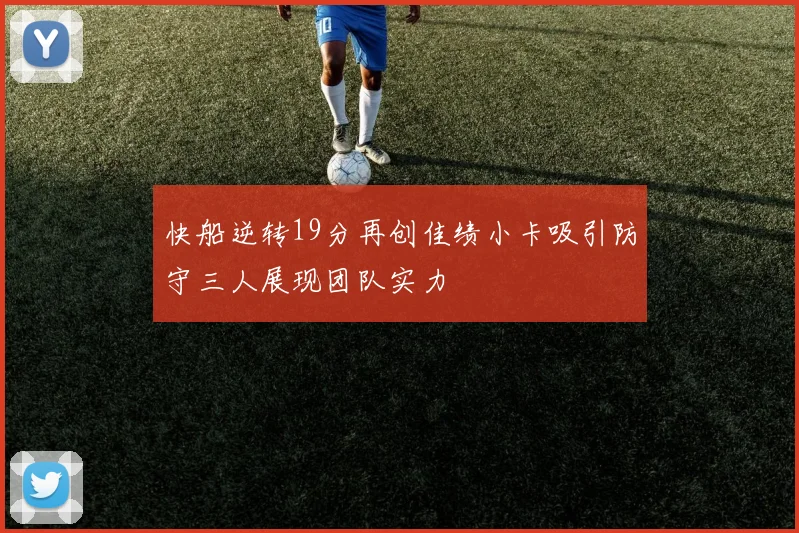 快船逆转19分再创佳绩小卡吸引防守三人展现团队实力