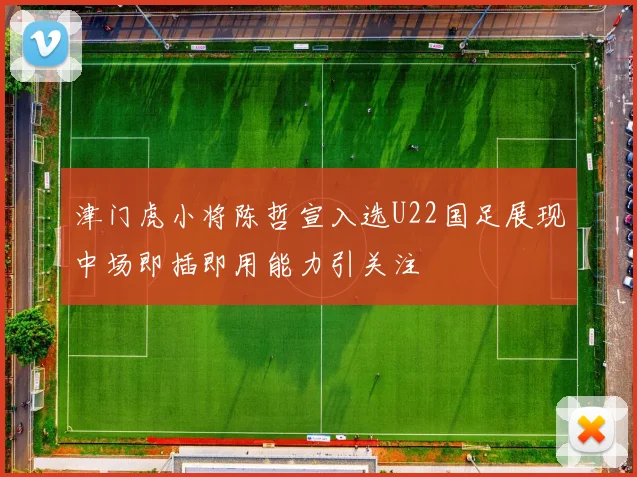 津门虎小将陈哲宣入选U22国足展现中场即插即用能力引关注