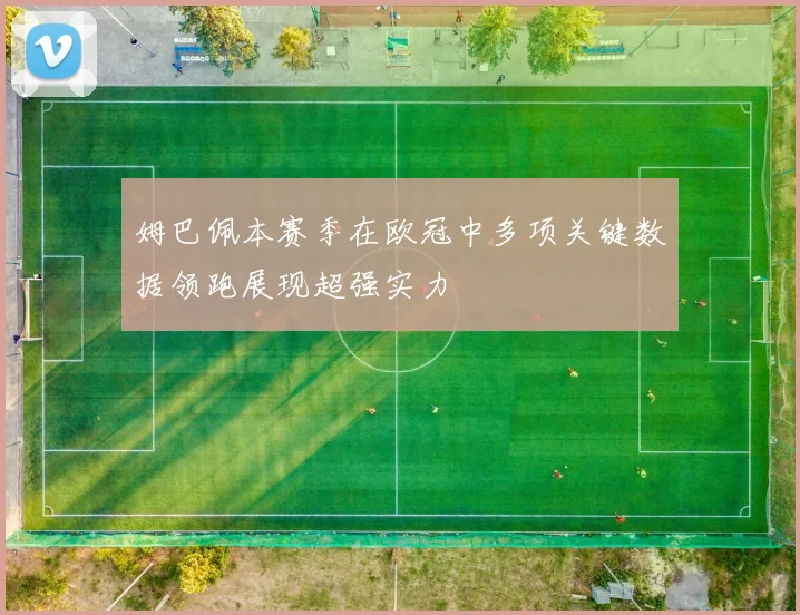姆巴佩本赛季在欧冠中多项关键数据领跑展现超强实力