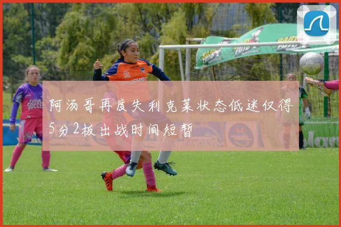 阿汤哥再度失利克莱状态低迷仅得5分2板出战时间短暂