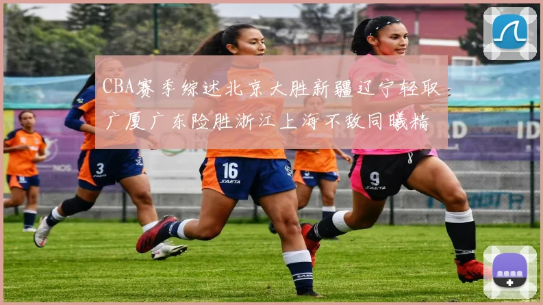 CBA赛季综述北京大胜新疆辽宁轻取广厦广东险胜浙江上海不敌同曦精彩回顾