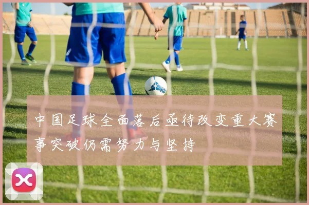中国足球全面落后亟待改变重大赛事突破仍需努力与坚持