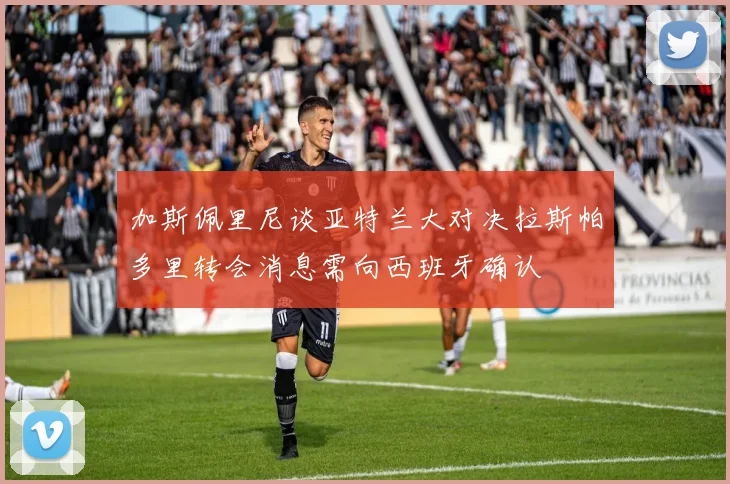 加斯佩里尼谈亚特兰大对决拉斯帕多里转会消息需向西班牙确认