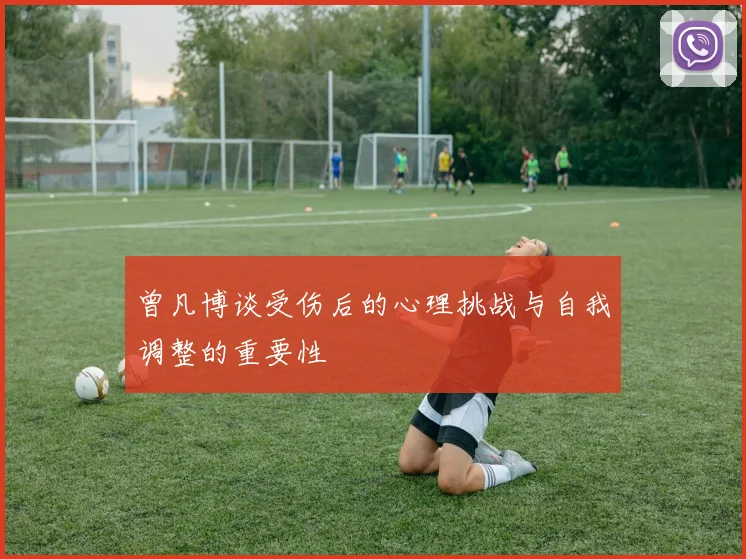 曾凡博谈受伤后的心理挑战与自我调整的重要性