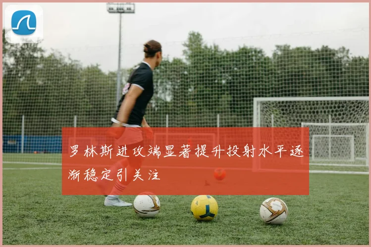 罗林斯进攻端显著提升投射水平逐渐稳定引关注