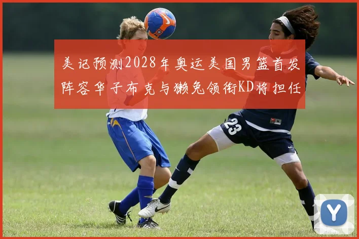 美记预测2028年奥运美国男篮首发阵容华子布克与獭兔领衔KD将担任替补