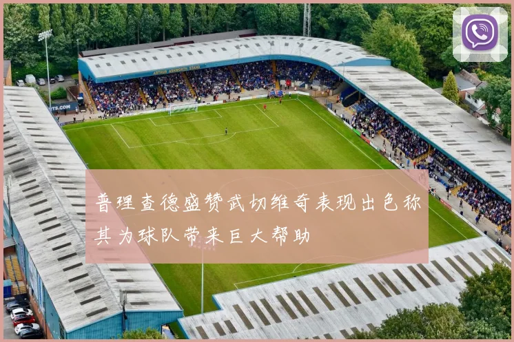 普理查德盛赞武切维奇表现出色称其为球队带来巨大帮助