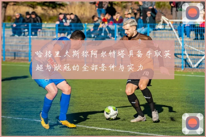 哈格里夫斯称阿尔特塔具备夺取英超与欧冠的全部条件与实力