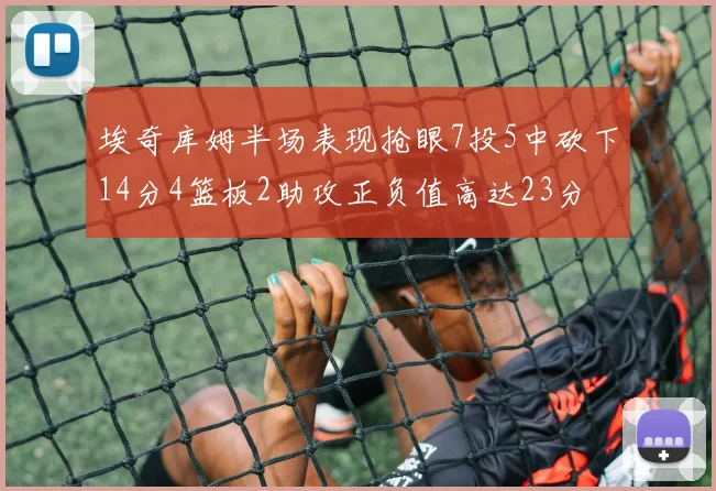 埃奇库姆半场表现抢眼7投5中砍下14分4篮板2助攻正负值高达23分