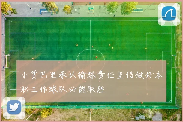 小贾巴里承认输球责任坚信做好本职工作球队必能取胜