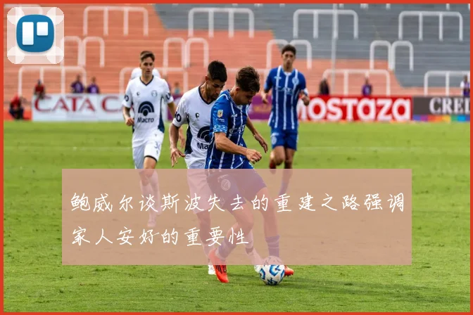 鲍威尔谈斯波失去的重建之路强调家人安好的重要性