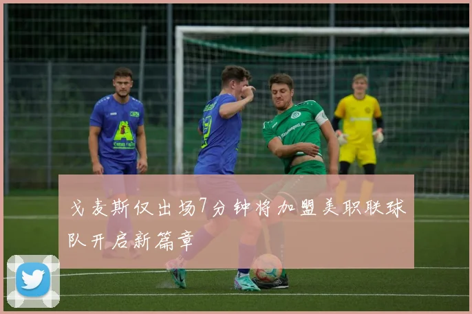 戈麦斯仅出场7分钟将加盟美职联球队开启新篇章