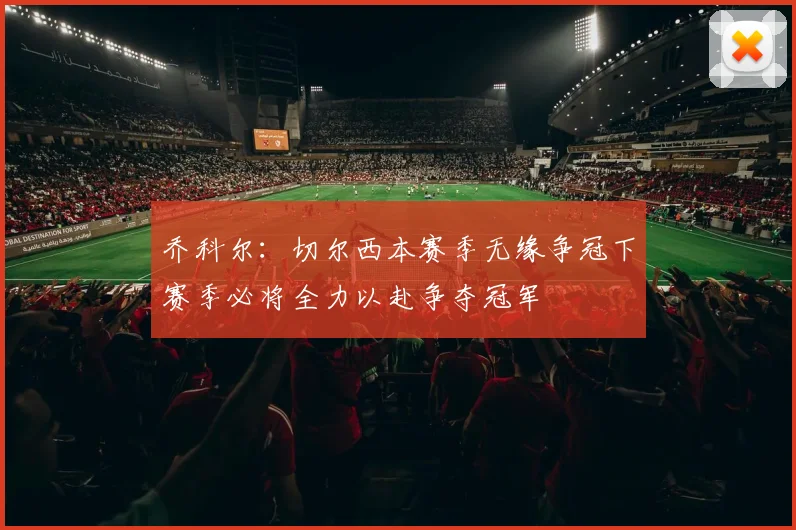 乔科尔：切尔西本赛季无缘争冠下赛季必将全力以赴争夺冠军
