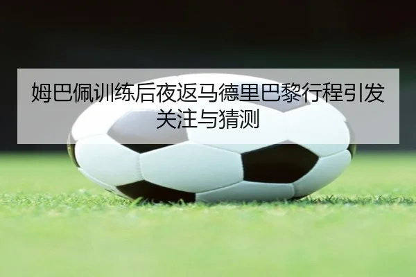 姆巴佩训练后夜返马德里巴黎行程引发关注与猜测