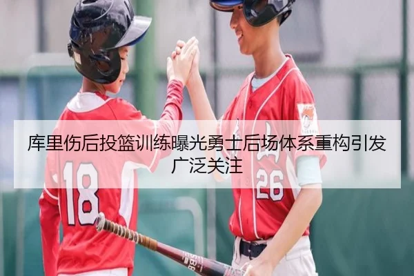 库里伤后投篮训练曝光勇士后场体系重构引发广泛关注